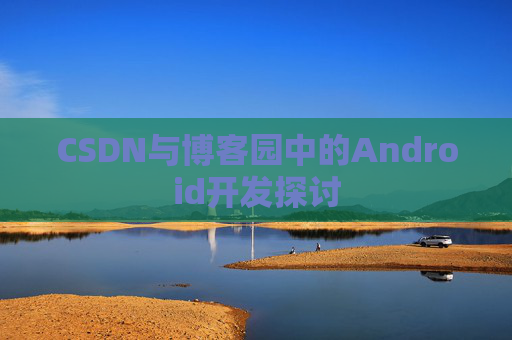 CSDN与博客园中的Android开发探讨